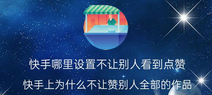 快手哪里设置不让别人看到点赞 快手上为什么不让赞别人全部的作品？